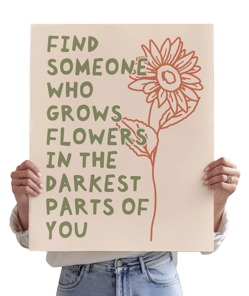 Find Someone Who Grows Flowers In The Darkest Parts Of You