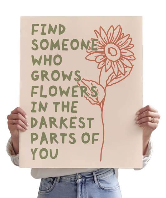 Find Someone Who Grows Flowers In The Darkest Parts Of You