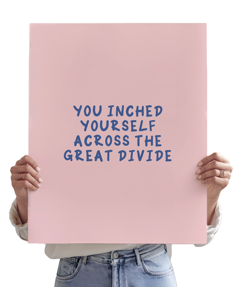 You Inched Yourself Across The Great Divide